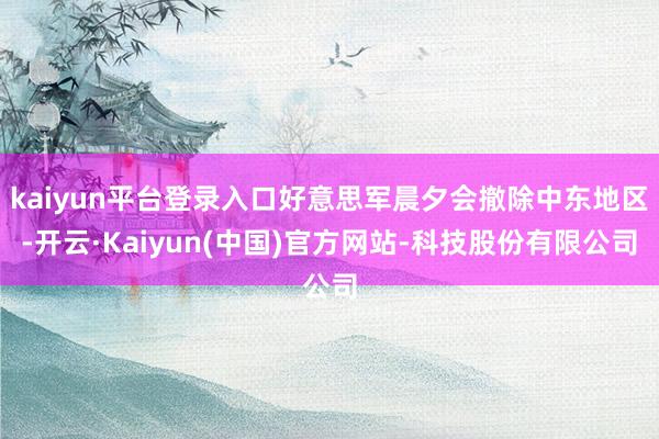 kaiyun平台登录入口好意思军晨夕会撤除中东地区-开云·Kaiyun(中国)官方网站-科技股份有限公司