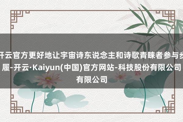 开云官方更好地让宇宙诗东说念主和诗歌青睐者参与步履-开云·Kaiyun(中国)官方网站-科技股份有限公司