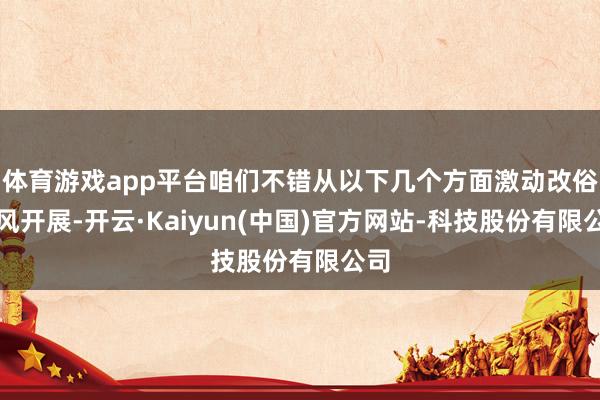 体育游戏app平台咱们不错从以下几个方面激动改俗迁风开展-开云·Kaiyun(中国)官方网站-科技股份有限公司