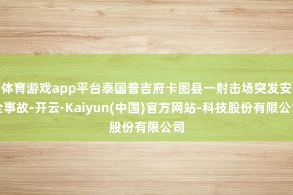 体育游戏app平台泰国普吉府卡图县一射击场突发安全事故-开云·Kaiyun(中国)官方网站-科技股份有限公司