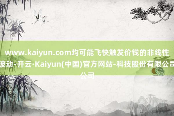 www.kaiyun.com均可能飞快触发价钱的非线性波动-开云·Kaiyun(中国)官方网站-科技股份有限公司
