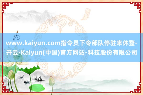 www.kaiyun.com指令员下令部队停驻来休整-开云·Kaiyun(中国)官方网站-科技股份有限公司