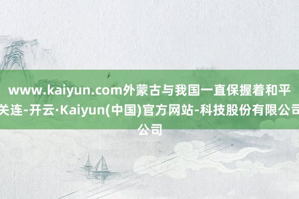 www.kaiyun.com外蒙古与我国一直保握着和平关连-开云·Kaiyun(中国)官方网站-科技股份有限公司
