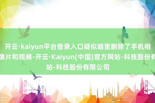 开云·kaiyun平台登录入口疑似暗里删除了手机相册中的像片和视频-开云·Kaiyun(中国)官方网站-科技股份有限公司