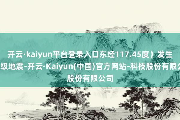 开云·kaiyun平台登录入口东经117.45度)发生3.1级地震-开云·Kaiyun(中国)官方网站-科技股份有限公司