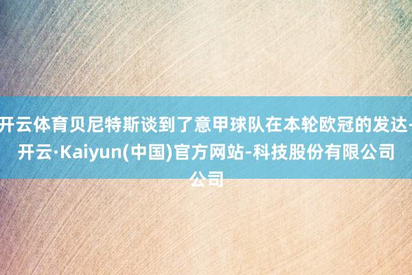 开云体育贝尼特斯谈到了意甲球队在本轮欧冠的发达-开云·Kaiyun(中国)官方网站-科技股份有限公司