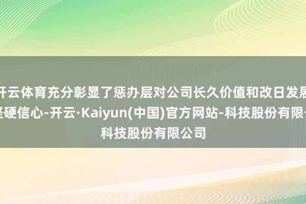开云体育充分彰显了惩办层对公司长久价值和改日发展的坚硬信心-开云·Kaiyun(中国)官方网站-科技股份有限公司