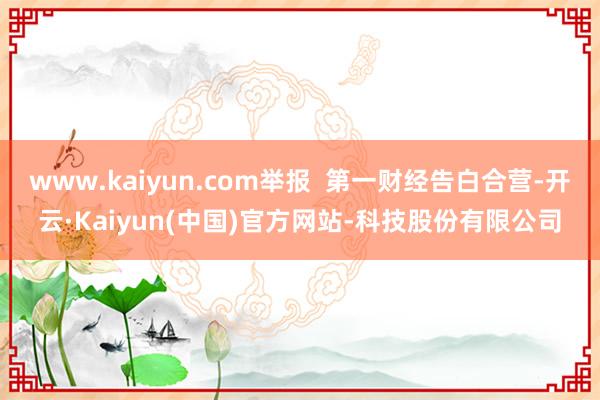 www.kaiyun.com举报 第一财经告白合营-开云·Kaiyun(中国)官方网站-科技股份有限公司