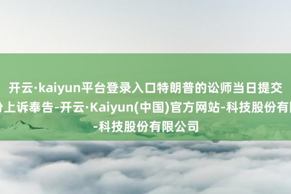 开云·kaiyun平台登录入口特朗普的讼师当日提交了一份上诉奉告-开云·Kaiyun(中国)官方网站-科技股份有限公司