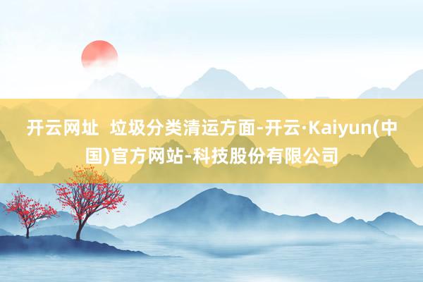 开云网址  垃圾分类清运方面-开云·Kaiyun(中国)官方网站-科技股份有限公司