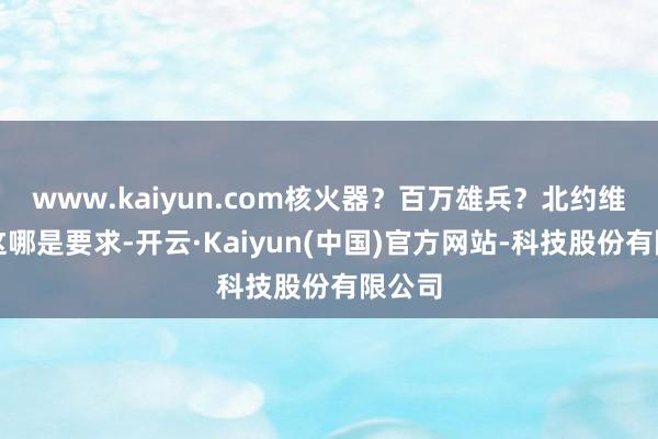 www.kaiyun.com核火器？百万雄兵？北约维稳？这哪是要求-开云·Kaiyun(中国)官方网站-科技股份有限公司