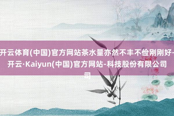 开云体育(中国)官方网站茶水量亦然不丰不俭刚刚好-开云·Kaiyun(中国)官方网站-科技股份有限公司
