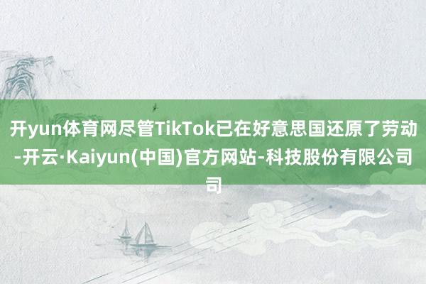 开yun体育网尽管TikTok已在好意思国还原了劳动-开云·Kaiyun(中国)官方网站-科技股份有限公司
