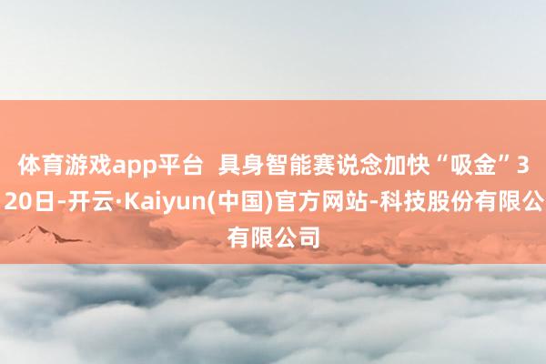 体育游戏app平台  具身智能赛说念加快“吸金”　　3月20日-开云·Kaiyun(中国)官方网站-科技股份有限公司