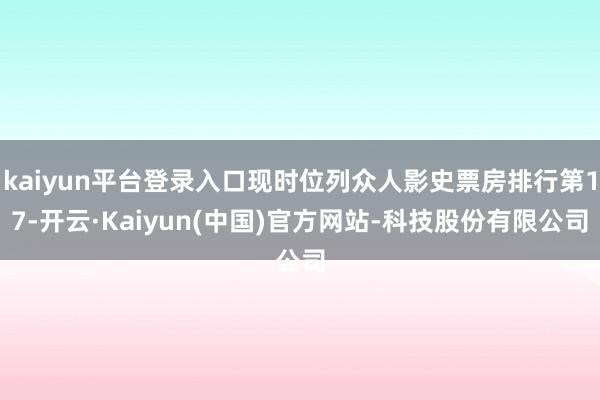 kaiyun平台登录入口现时位列众人影史票房排行第17-开云·Kaiyun(中国)官方网站-科技股份有限公司