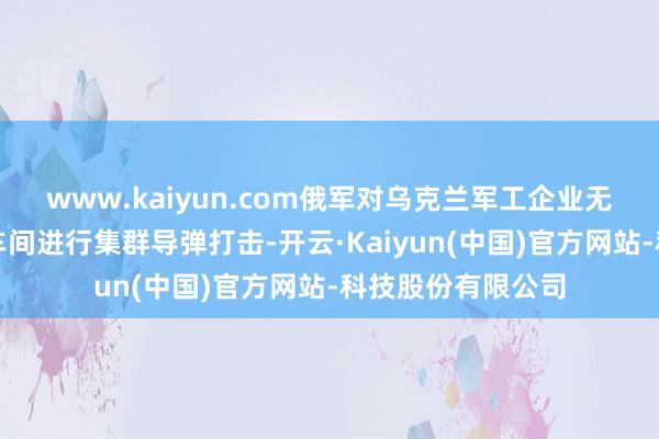www.kaiyun.com俄军对乌克兰军工企业无东说念主机制造车间进行集群导弹打击-开云·Kaiyun(中国)官方网站-科技股份有限公司