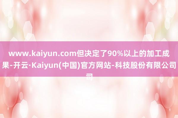 www.kaiyun.com但决定了90%以上的加工成果-开云·Kaiyun(中国)官方网站-科技股份有限公司