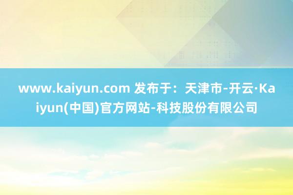 www.kaiyun.com 发布于:天津市-开云·Kaiyun(中国)官方网站-科技股份有限公司