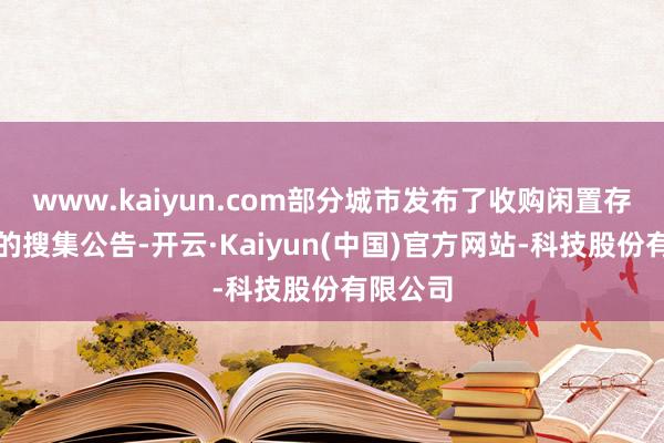 www.kaiyun.com部分城市发布了收购闲置存量地皮的搜集公告-开云·Kaiyun(中国)官方网站-科技股份有限公司