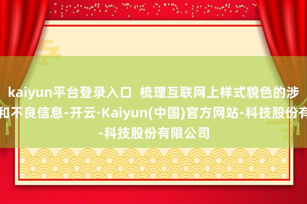 kaiyun平台登录入口 梳理互联网上样式貌色的涉企炒作和不良信息-开云·Kaiyun(中国)官方网站-科技股份有限公司