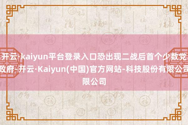 开云·kaiyun平台登录入口恐出现二战后首个少数党政府-开云·Kaiyun(中国)官方网站-科技股份有限公司