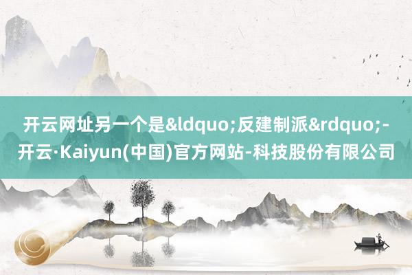 开云网址另一个是&ldquo;反建制派&rdquo;-开云·Kaiyun(中国)官方网站-科技股份有限公司