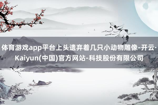 体育游戏app平台上头遗弃着几只小动物雕像-开云·Kaiyun(中国)官方网站-科技股份有限公司