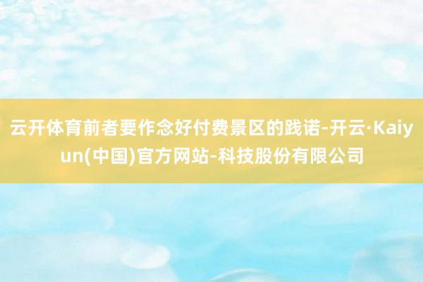 云开体育前者要作念好付费景区的践诺-开云·Kaiyun(中国)官方网站-科技股份有限公司