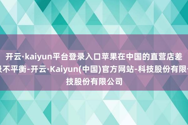 开云·kaiyun平台登录入口苹果在中国的直营店差异极不平衡-开云·Kaiyun(中国)官方网站-科技股份有限公司