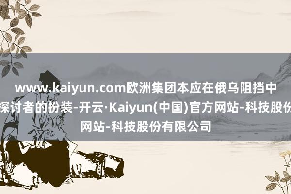 www.kaiyun.com欧洲集团本应在俄乌阻挡中演出主要探讨者的扮装-开云·Kaiyun(中国)官方网站-科技股份有限公司