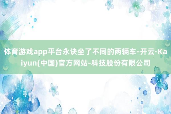 体育游戏app平台永诀坐了不同的两辆车-开云·Kaiyun(中国)官方网站-科技股份有限公司