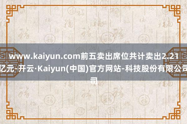 www.kaiyun.com前五卖出席位共计卖出2.21亿元-开云·Kaiyun(中国)官方网站-科技股份有限公司