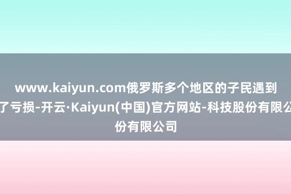 www.kaiyun.com俄罗斯多个地区的子民遇到到了亏损-开云·Kaiyun(中国)官方网站-科技股份有限公司