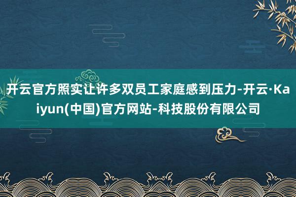 开云官方照实让许多双员工家庭感到压力-开云·Kaiyun(中国)官方网站-科技股份有限公司