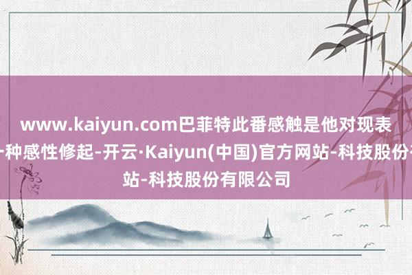 www.kaiyun.com巴菲特此番感触是他对现表情面的一种感性修起-开云·Kaiyun(中国)官方网站-科技股份有限公司