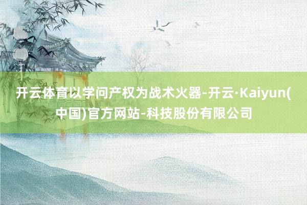 开云体育以学问产权为战术火器-开云·Kaiyun(中国)官方网站-科技股份有限公司