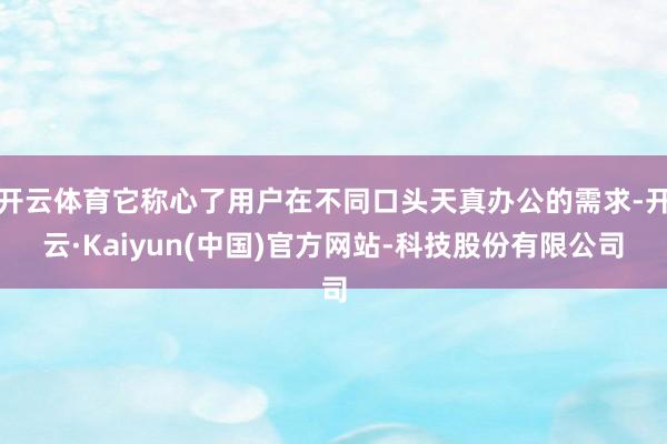 开云体育它称心了用户在不同口头天真办公的需求-开云·Kaiyun(中国)官方网站-科技股份有限公司