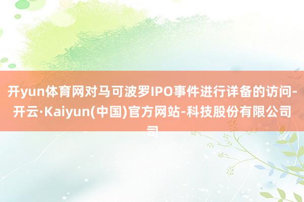 开yun体育网对马可波罗IPO事件进行详备的访问-开云·Kaiyun(中国)官方网站-科技股份有限公司