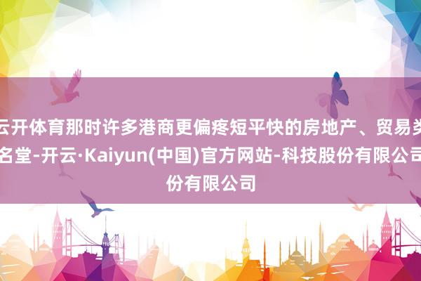 云开体育那时许多港商更偏疼短平快的房地产、贸易类名堂-开云·Kaiyun(中国)官方网站-科技股份有限公司