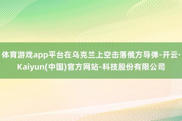 体育游戏app平台在乌克兰上空击落俄方导弹-开云·Kaiyun(中国)官方网站-科技股份有限公司
