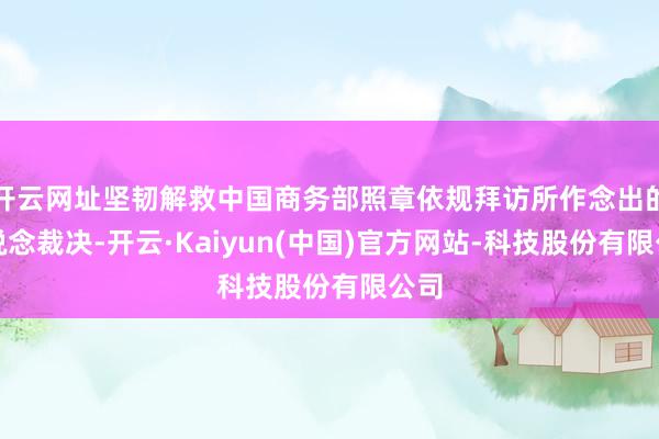 开云网址坚韧解救中国商务部照章依规拜访所作念出的公说念裁决-开云·Kaiyun(中国)官方网站-科技股份有限公司