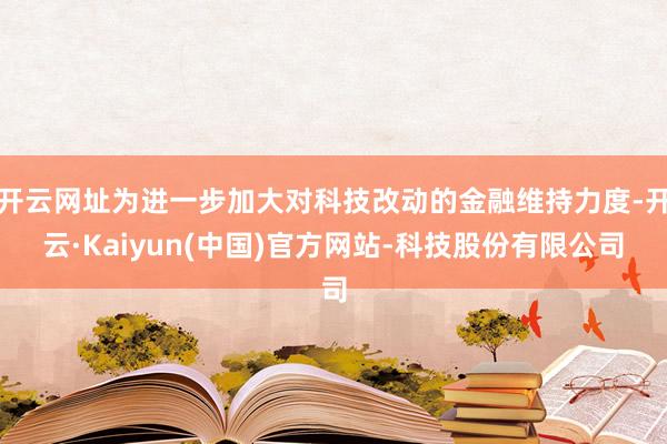 开云网址为进一步加大对科技改动的金融维持力度-开云·Kaiyun(中国)官方网站-科技股份有限公司