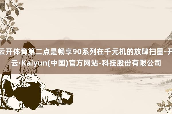 云开体育第二点是畅享90系列在千元机的放肆扫量-开云·Kaiyun(中国)官方网站-科技股份有限公司