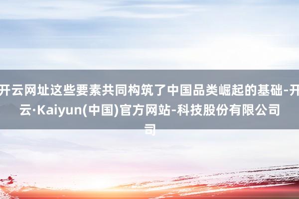 开云网址这些要素共同构筑了中国品类崛起的基础-开云·Kaiyun(中国)官方网站-科技股份有限公司