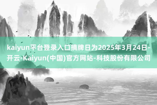 kaiyun平台登录入口摘牌日为2025年3月24日-开云·Kaiyun(中国)官方网站-科技股份有限公司