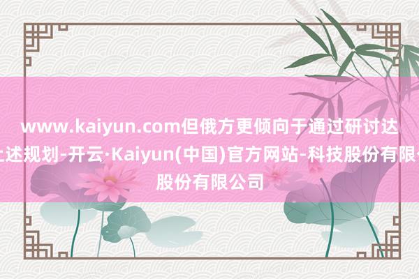 www.kaiyun.com但俄方更倾向于通过研讨达成上述规划-开云·Kaiyun(中国)官方网站-科技股份有限公司