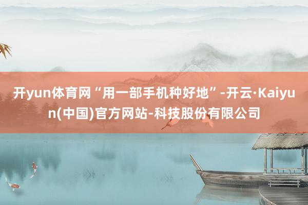 开yun体育网“用一部手机种好地”-开云·Kaiyun(中国)官方网站-科技股份有限公司