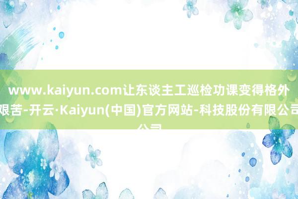 www.kaiyun.com让东谈主工巡检功课变得格外艰苦-开云·Kaiyun(中国)官方网站-科技股份有限公司