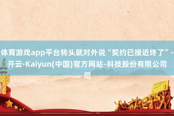 体育游戏app平台转头就对外说“契约已接近终了”-开云·Kaiyun(中国)官方网站-科技股份有限公司