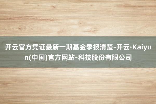 开云官方凭证最新一期基金季报清楚-开云·Kaiyun(中国)官方网站-科技股份有限公司